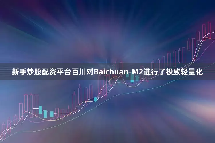 新手炒股配资平台　　百川对Baichuan-M2进行了极致轻量化