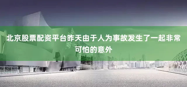 北京股票配资平台昨天由于人为事故发生了一起非常可怕的意外