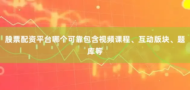 股票配资平台哪个可靠包含视频课程、互动版块、题库等
