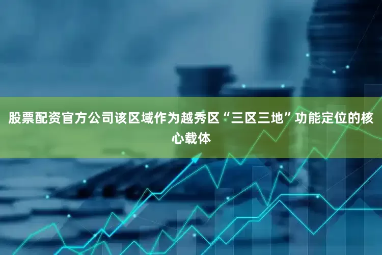 股票配资官方公司该区域作为越秀区“三区三地”功能定位的核心载体