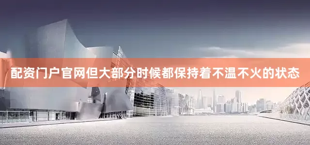 配资门户官网但大部分时候都保持着不温不火的状态