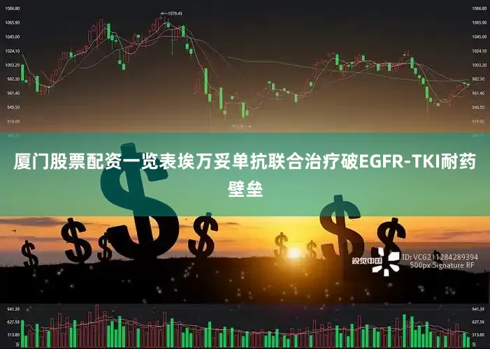 厦门股票配资一览表埃万妥单抗联合治疗破EGFR-TKI耐药壁垒