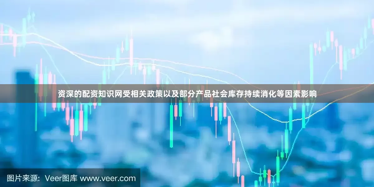 资深的配资知识网受相关政策以及部分产品社会库存持续消化等因素影响