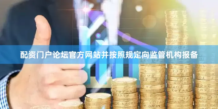 配资门户论坛官方网站并按照规定向监管机构报备