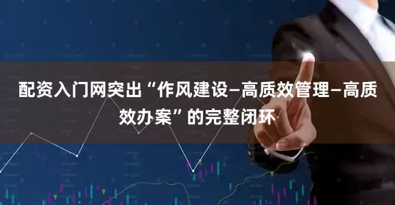 配资入门网突出“作风建设—高质效管理—高质效办案”的完整闭环