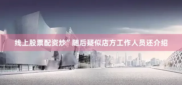 线上股票配资炒”随后疑似店方工作人员还介绍