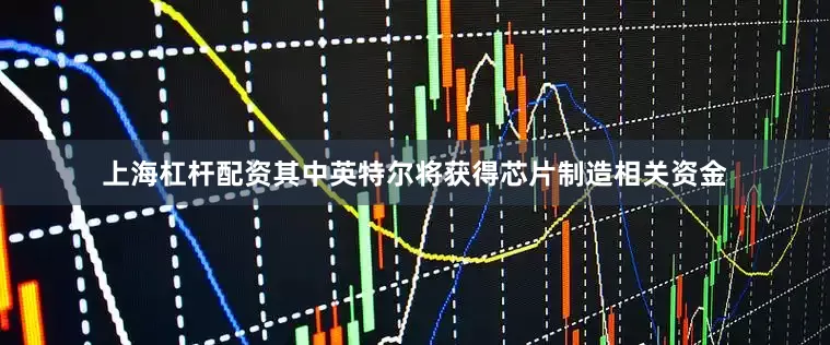 上海杠杆配资其中英特尔将获得芯片制造相关资金