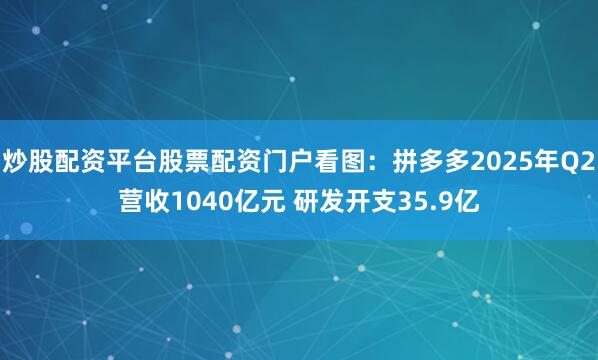 炒股配资平台股票配资门户看图：拼多多2025年Q2营收1040亿元 研发开支35.9亿