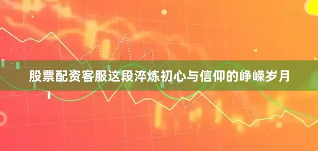 股票配资客服这段淬炼初心与信仰的峥嵘岁月