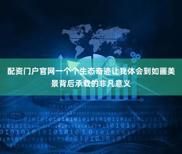 配资门户官网一个个生态奇迹让我体会到如画美景背后承载的非凡意义