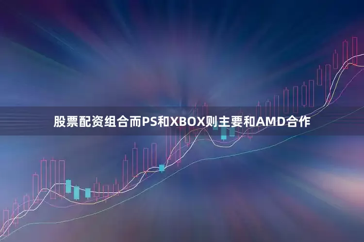 股票配资组合而PS和XBOX则主要和AMD合作