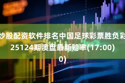 炒股配资软件排名中国足球彩票胜负彩25124期澳盘最新赔率(17:00)