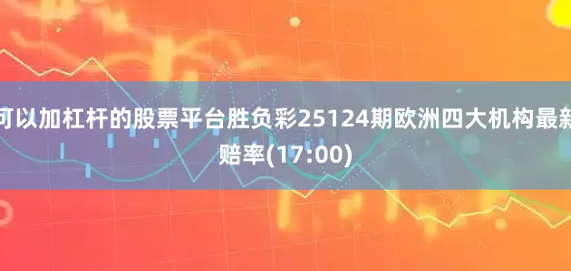 可以加杠杆的股票平台胜负彩25124期欧洲四大机构最新赔率(17:00)