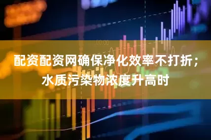 配资配资网确保净化效率不打折；水质污染物浓度升高时