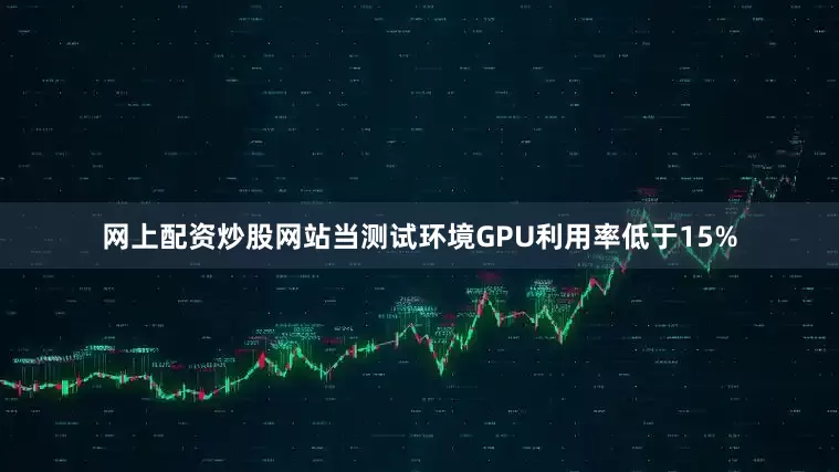 网上配资炒股网站当测试环境GPU利用率低于15%