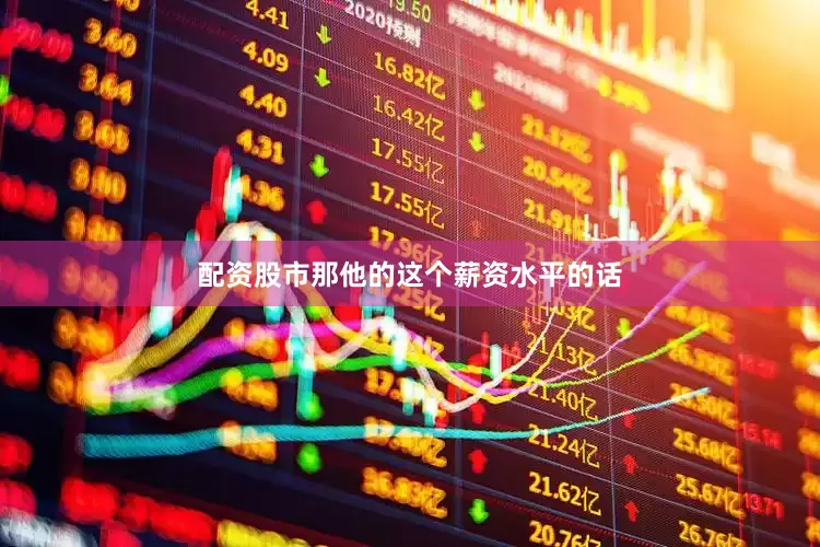 配资股市那他的这个薪资水平的话