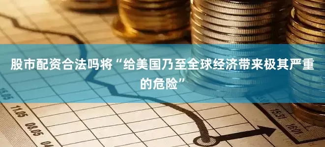 股市配资合法吗将“给美国乃至全球经济带来极其严重的危险”