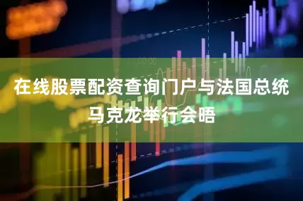 在线股票配资查询门户与法国总统马克龙举行会晤