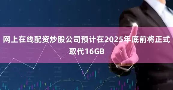 网上在线配资炒股公司预计在2025年底前将正式取代16GB