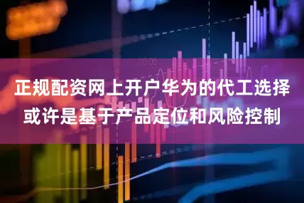 正规配资网上开户华为的代工选择或许是基于产品定位和风险控制