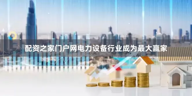 配资之家门户网电力设备行业成为最大赢家