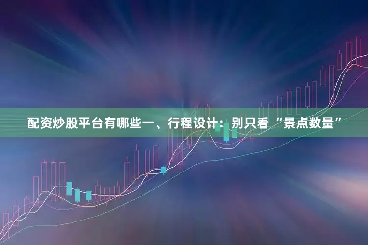 配资炒股平台有哪些一、行程设计：别只看 “景点数量”