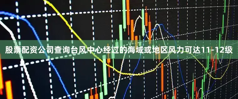 股票配资公司查询台风中心经过的海域或地区风力可达11-12级