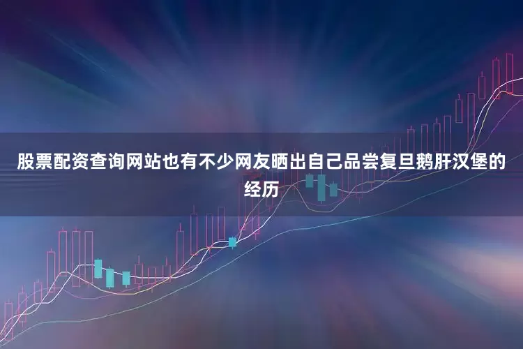 股票配资查询网站也有不少网友晒出自己品尝复旦鹅肝汉堡的经历