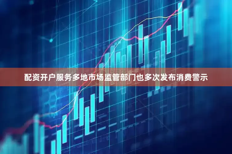 配资开户服务多地市场监管部门也多次发布消费警示