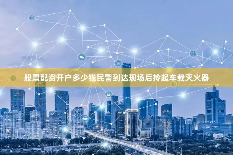 股票配资开户多少钱民警到达现场后拎起车载灭火器