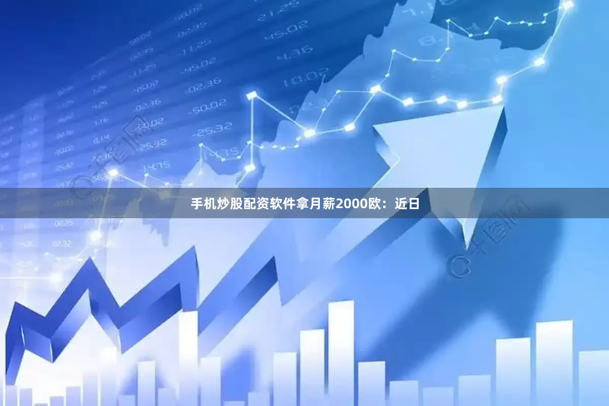 手机炒股配资软件拿月薪2000欧：近日