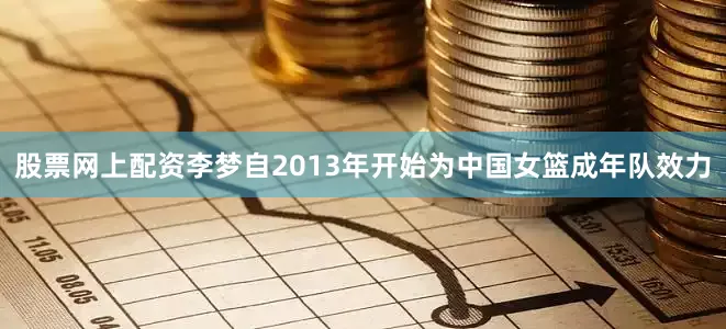 股票网上配资李梦自2013年开始为中国女篮成年队效力