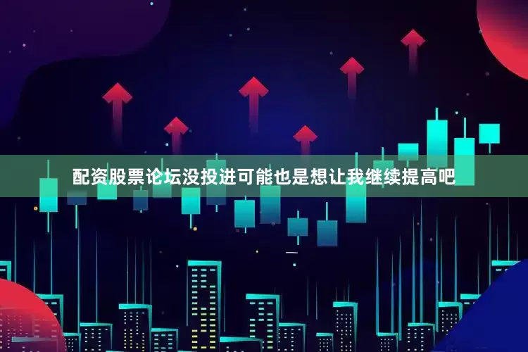 配资股票论坛没投进可能也是想让我继续提高吧