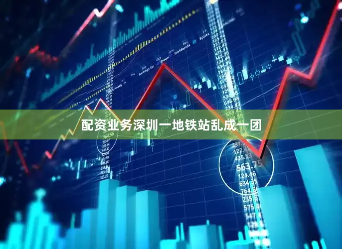 配资业务深圳一地铁站乱成一团